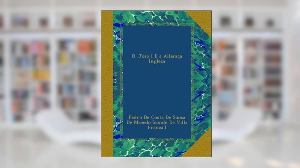 D. João I E a Alliança Ingleza (Portuguese Edition), do autor . Pedro De Costa De Sousa De Macedo (conde De Villa Franca.)
