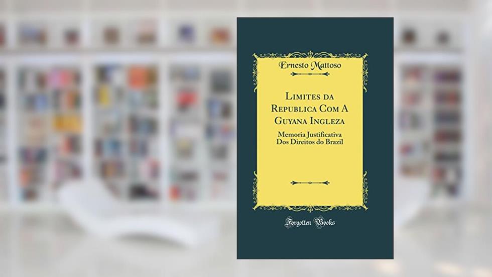 Limites da Republica Com A Guyana Ingleza: Memoria Justificativa Dos Direitos do Brazil (Classic Reprint), do autor Ernesto Mattoso