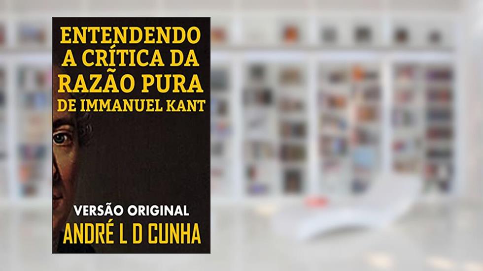 ENTENDENDO A CRÍTICA DA RAZÃO PURA DE IMMANUEL KANT: Faça uma Imersão Filosófica Compreendendo Immanuel Kant, do autor ANDRE L D CUNHA