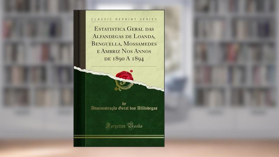 Estatistica Geral das Alfandegas de Loanda, Benguella, Mossamedes e Ambriz Nos Annos de 1890 A 1894 (Classic Reprint), do autor Administração Geral das Alfândegas