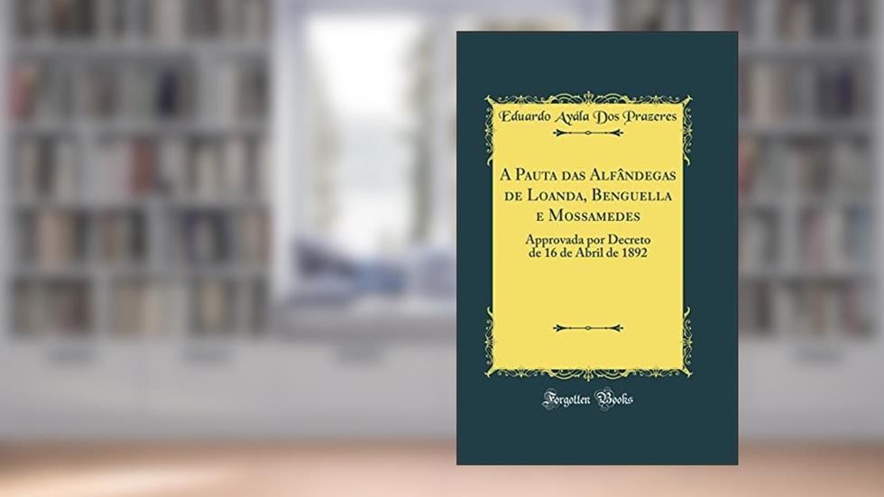 A Pauta das Alfândegas de Loanda, Benguella e Mossamedes: Approvada por Decreto de 16 de Abril de 1892 (Classic Reprint), do autor Eduardo Ayála Dos Prazeres