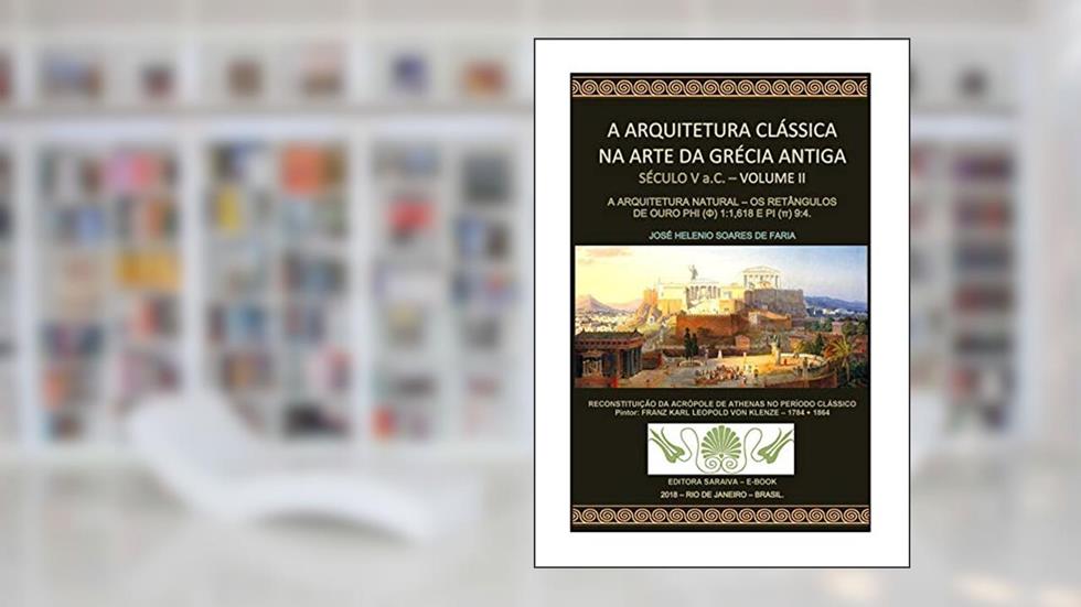 A ARQUITETURA CLÁSSICA NA ARTE DA GRÉCIA ANTIGA - VOLUME II - SÉCULO V a.C - A ARQUITETURA NATURAL: OS RETÂNGULOS DE OURO PHI (?) 1:1,1618 E PI (?) 9:4, do autor JOSÉ HELENIO SOARES DE FARIA