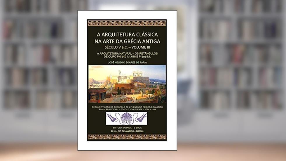 A ARQUITETURA CLÁSSICA NA ARTE DA GRÉCIA ANTIGA - VOLUME III - SÉCULO V a.C. - A ARQUITETURA NATURAL: OS RETÂNGULOS DE OURO PHI (?) 1:1,1618 E PI (?), do autor JOSÉ HELENIO SOARES DE FARIA