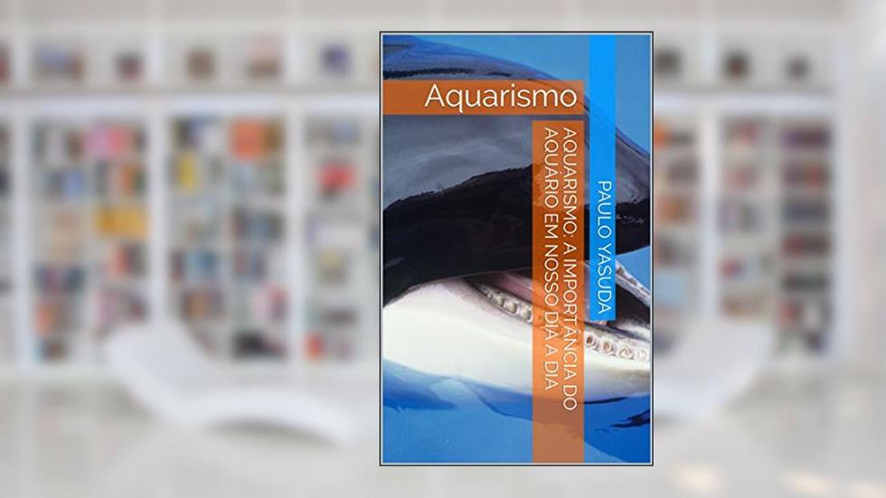 Aquarismo: A importância do Aquário em nosso dia a dia: Aquarismo, do autor Paulo Yasuda