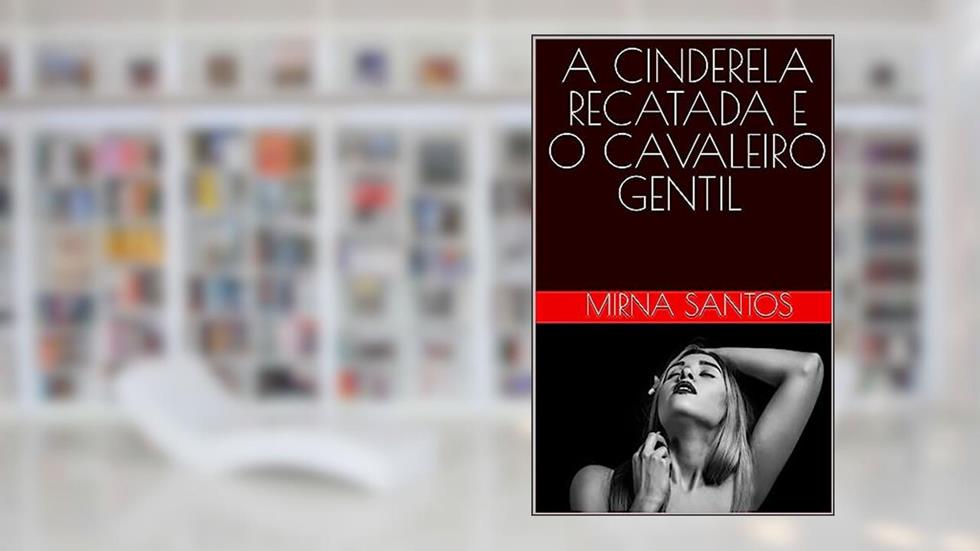 A CINDERELA RECATADA E O CAVALHEIRO GENTIL (NOITES QUENTES E ÚMIDAS: VINTE CONTOS PARA LER NA CAMA), do autor MIRNA SANTOS