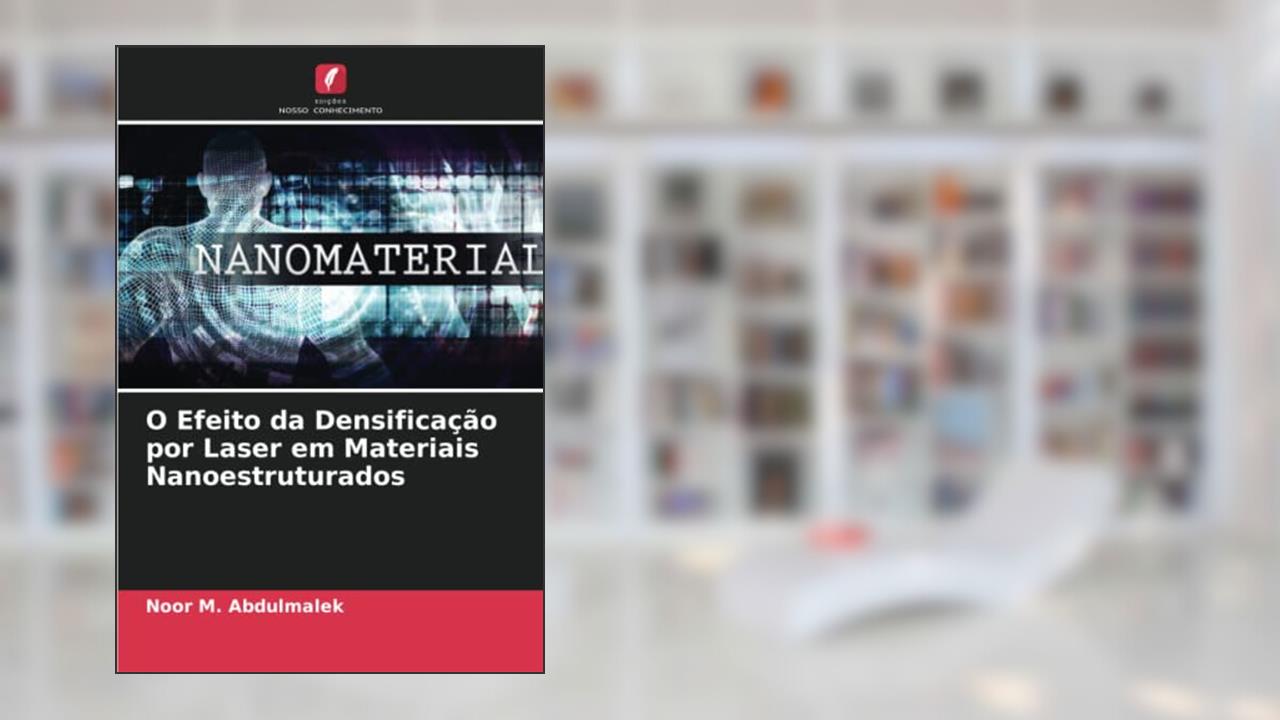 O Efeito da Densificação por Laser em Materiais Nanoestruturados, do autor Noor M. Abdulmalek