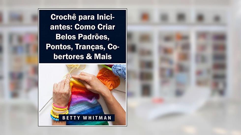 Crochê para Iniciantes: Como Criar Belos Padrões, Pontos, Tranças, Cobertores & Mais, do autor Betty Whitman