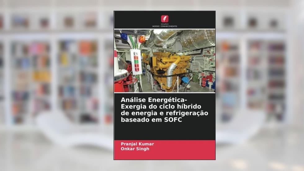 Análise Energética-Exergia do ciclo híbrido de energia e refrigeração baseado em SOFC, do autor Pranjal Kumar; Onkar Singh