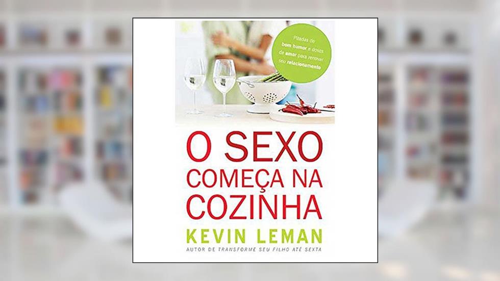 O sexo começa na cozinha: Pitadas de bom humor e doses de amor para renovar seu relacionamento, do autor Kevin Leman