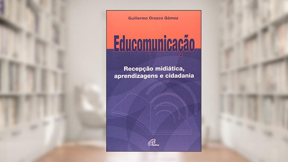 Educomunicação: Recepção midiática, aprendizagens e cidadania, do autor Guilhermo Orozco Gómez