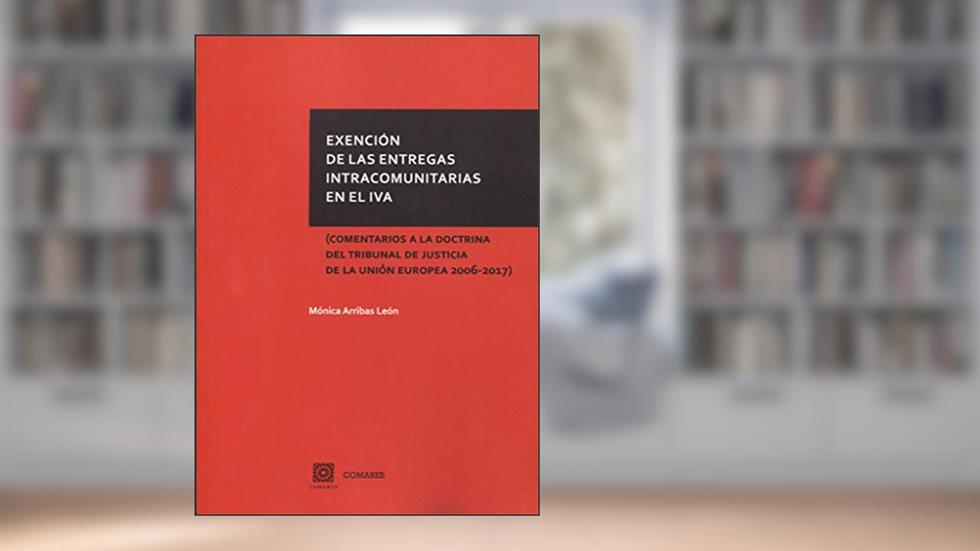 Exención de las entregas intracomunitarias en el IVA: (Comentarios a la doctrina del Tribunal de Justicia de la Unión Europea 2006-2017), do autor Mónica Arribas León