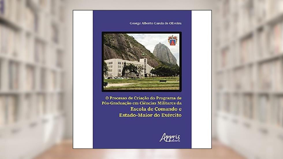 O processo de criação do programa de pós-graduação em ciências militares da escola de comando e estado-maior do exército, do autor George Alberto Garcia de Oliveira
