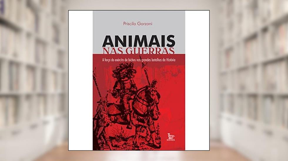 Animais nas guerras - A força dos exércitos de bichos nas grandes batalhas da História, do autor Priscila Gorzoni