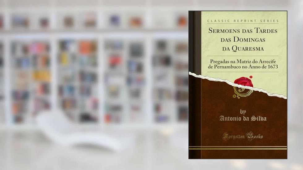 Sermoens das Tardes das Domingas da Quaresma: Pregadas na Matriz do Arrecife de Pernambuco no Anno de 1673 (Classic Reprint), do autor Antonio da Silva