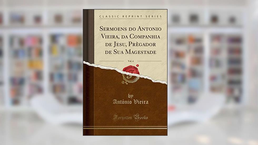Sermoens do Antonio Vieira, da Companhia de Jesu, Prègador de Sua Magestade, Vol. 4 (Classic Reprint), do autor António Vieira