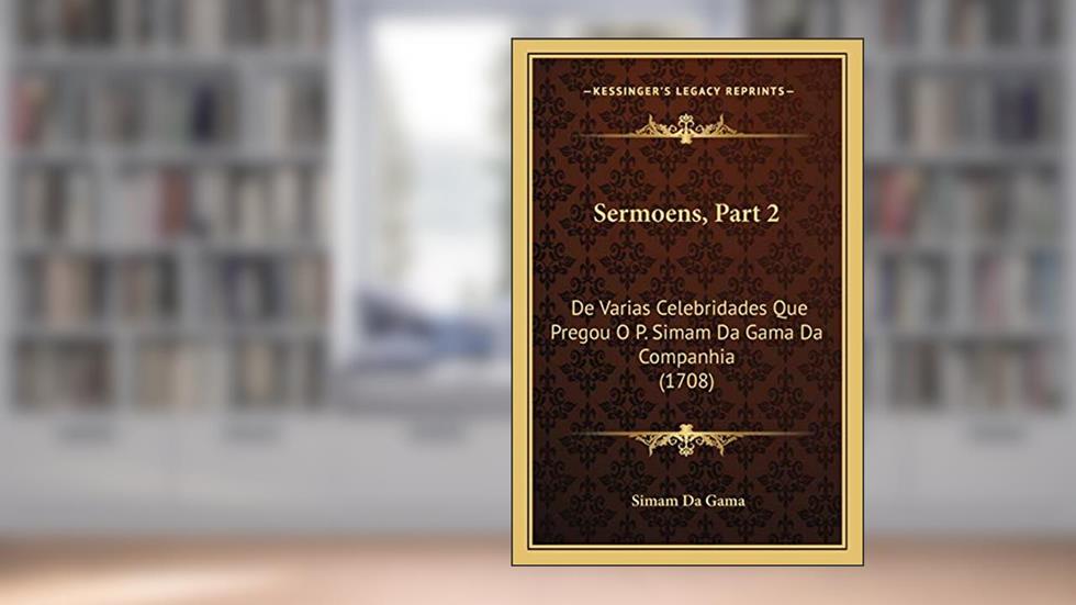 Sermoens, Part 2: De Varias Celebridades Que Pregou O P. Simam Da Gama Da Companhia (1708), do autor Simam Da Gama
