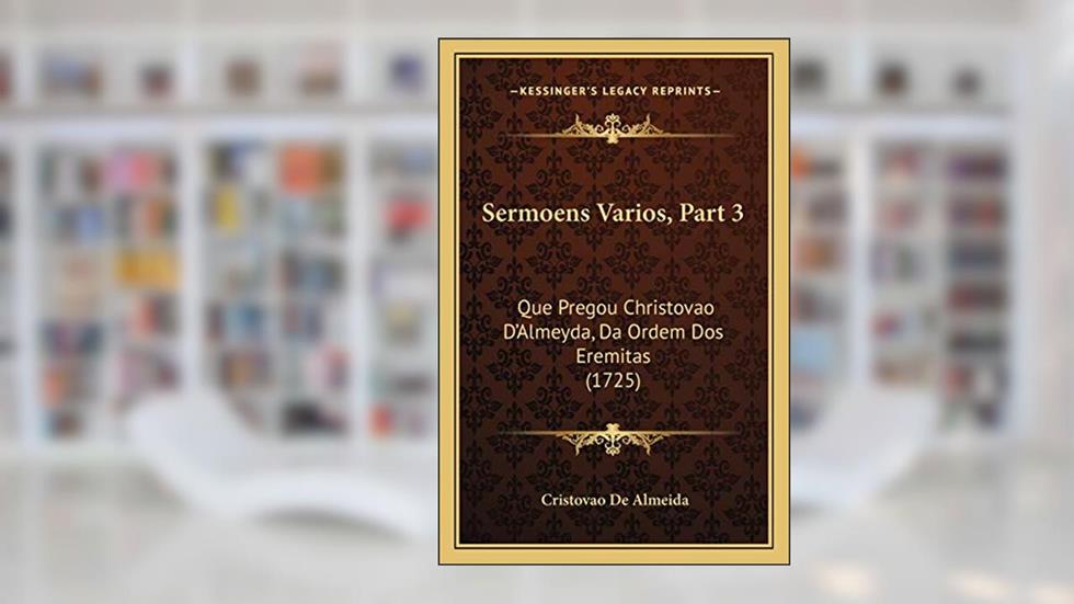Sermoens Varios, Part 3: Que Pregou Christovao D'Almeyda, Da Ordem Dos Eremitas (1725), do autor Cristovao De Almeida