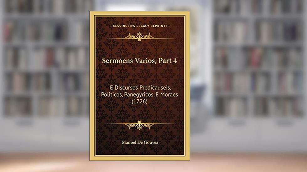 Sermoens Varios, Part 4: E Discursos Predicauseis, Politicos, Panegyricos, E Moraes (1726), do autor Manoel De Gouvea