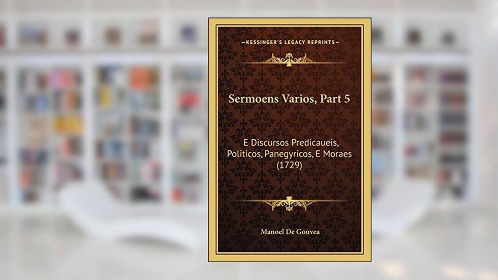Sermoens Varios, Part 5: E Discursos Predicaueis, Politicos, Panegyricos, E Moraes (1729), do autor Manoel De Gouvea
