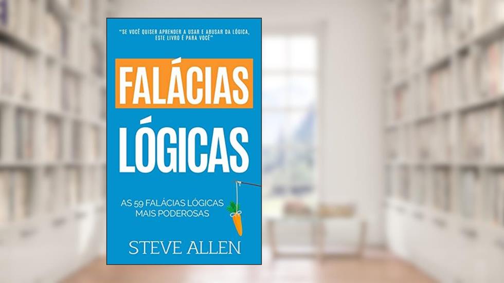 As 59 falacias logicas mais poderosas com exemplos e descricoes de facil compreensao: Aprenda a ganhar cada argumento usando e abusando da lógica: 4, do autor Steve Allen
