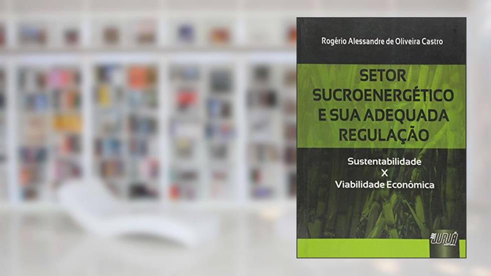 Setor Sucroenergético e sua Adequada Regulação - Sustentabilidade x Viabilidade Econômica, do autor Rogério Alessandre de Oliveira Castro