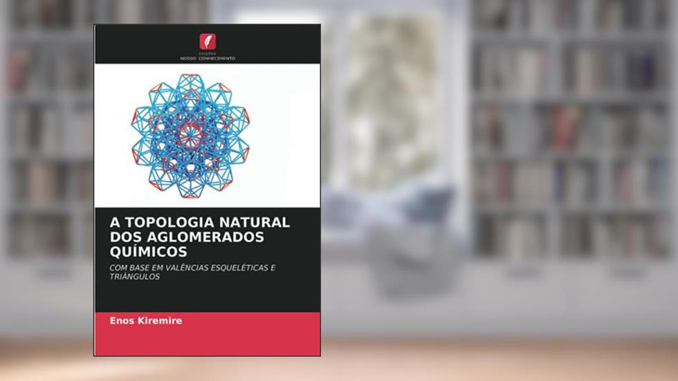 A TOPOLOGIA NATURAL DOS AGLOMERADOS QUÍMICOS: COM BASE EM VALÊNCIAS ESQUELÉTICAS E TRIÂNGULOS, do autor Enos Kiremire