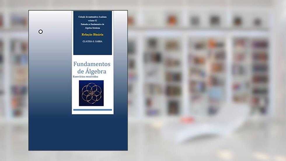 Relação binária: Fundamentos de Álgebra (Coleção Acadeam- Fundamentos de Álgebra Livro 2), do autor Claudia SABBA