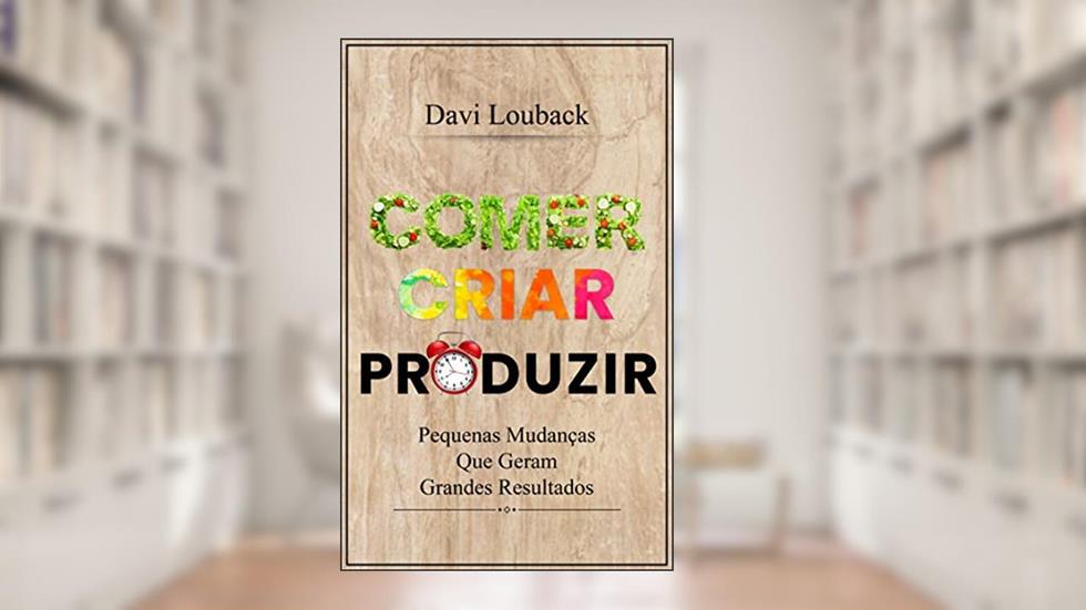 Comer Criar Produzir: Pequenas Mudanças Que Geram Grandes Resultados, do autor Davi Louback
