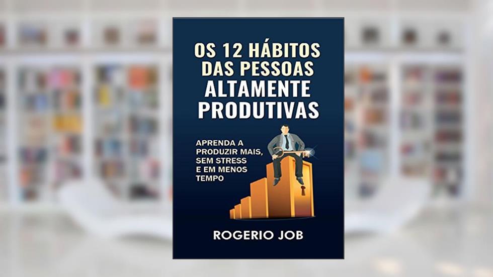 Os 12 Hábitos das Pessoas Altamente Produtivas: Aprenda a Produzir Mais, sem Stress e em Menos Tempo, do autor Rogerio Job