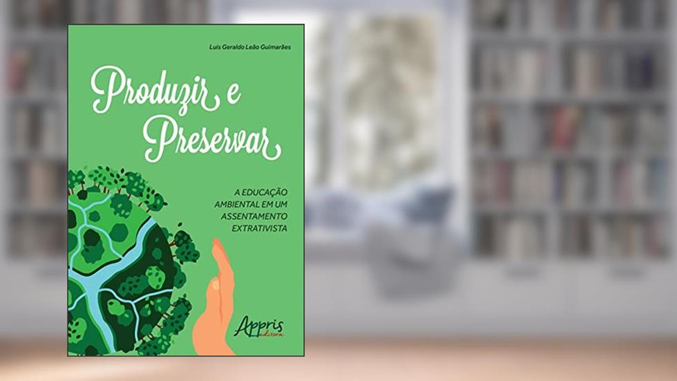Produzir e preservar: a educação ambiental em um assentamento extrativista, do autor Luís Geraldo Leão Guimarães