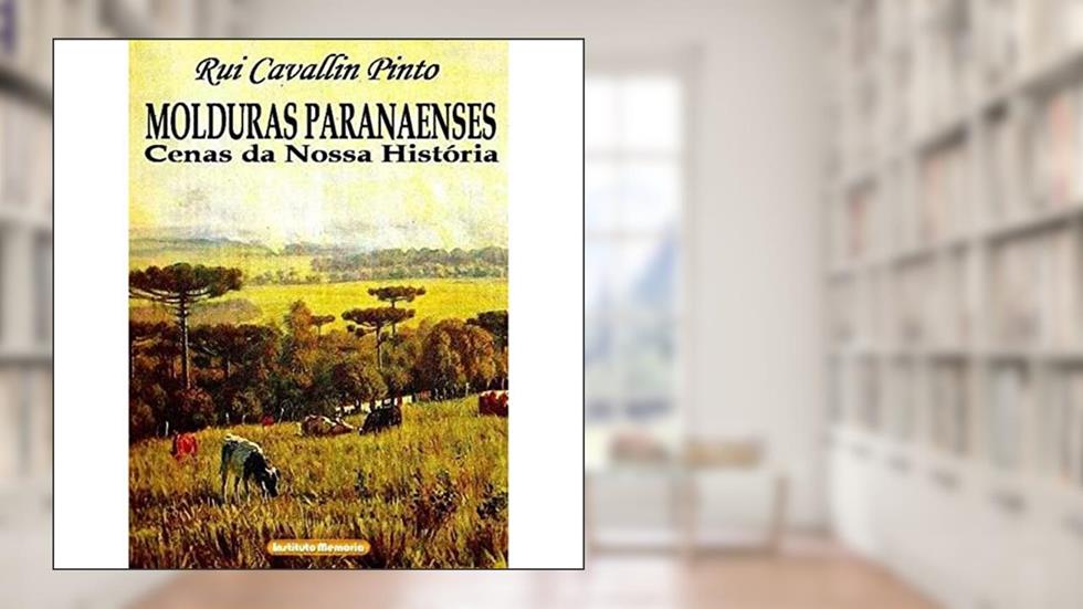 Molduras Paranaenses - Cenas da Nossa História, do autor Rui Cavallin Pinto
