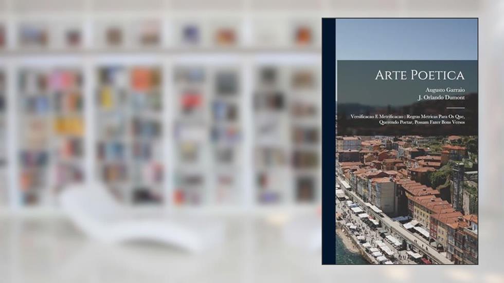 Arte Poetica: Versificacao E Metrificacao: Regras Metricas Para Os Que, Querendo Poetar, Possam Fazer Bons Versos, do autor J Orlando Dumont; Augusto Garraio
