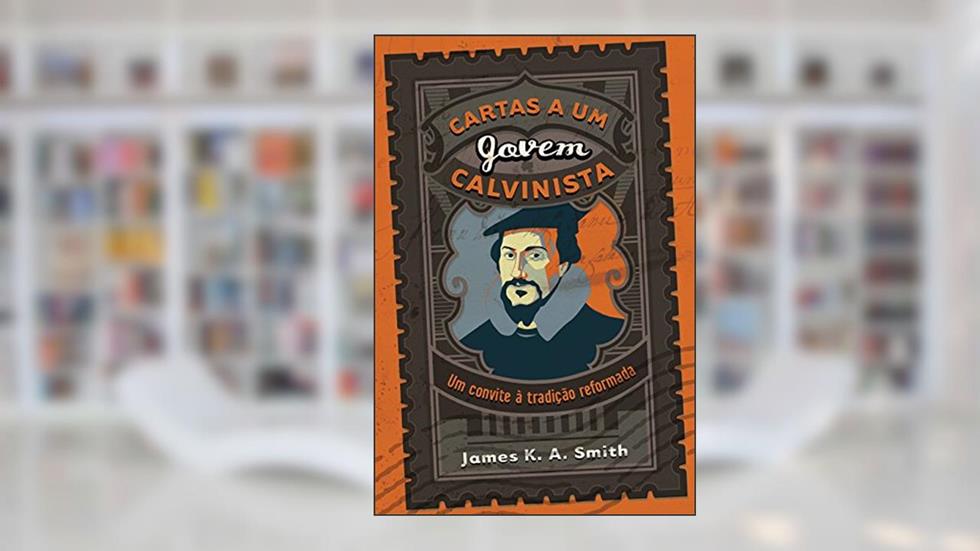 Cartas a um jovem calvinista: Um convite à tradição reformada, do autor James K. A. Smith