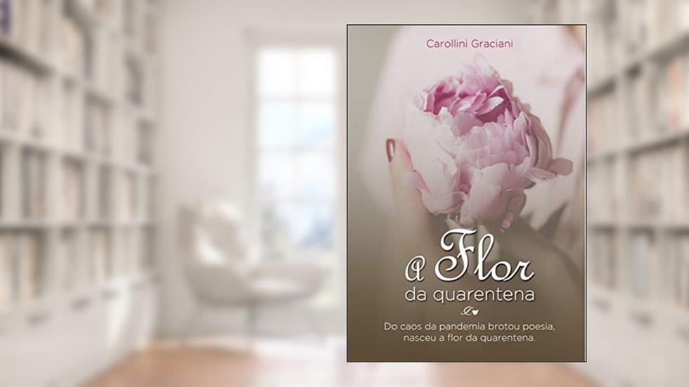 A FLOR DA QUARENTENA: Do caos da pandemia, brotou poesia, nasceu "A Flor da Quarentena"., do autor Carollini Graciani