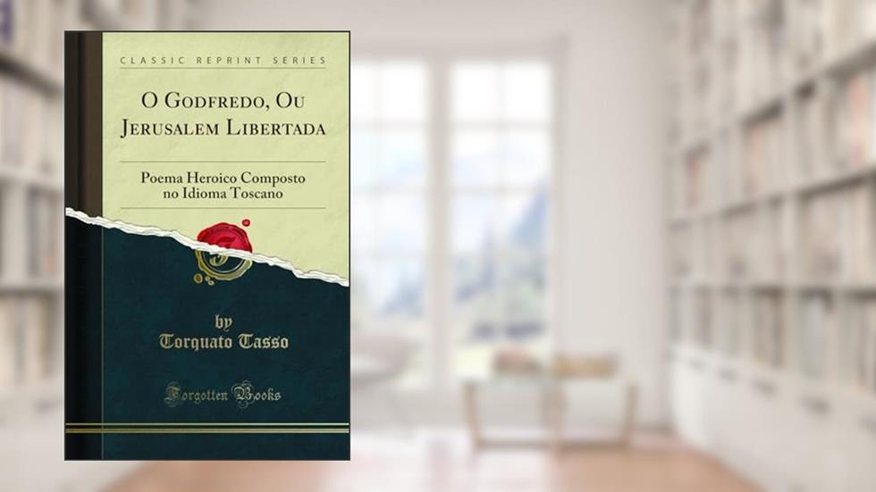 O Godfredo, Ou Jerusalem Libertada: Poema Heroico Composto no Idioma Toscano (Classic Reprint), do autor Torquato Tasso