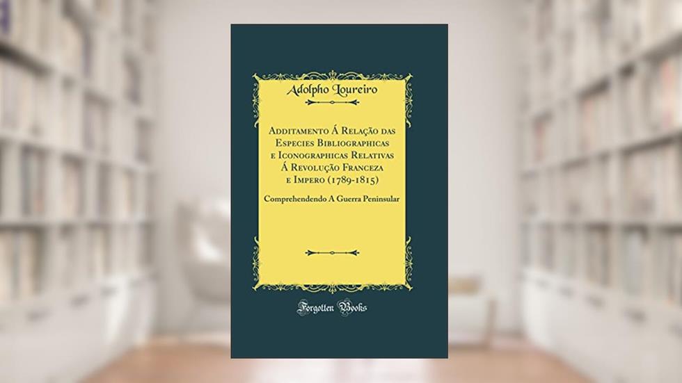 Additamento Á Relação das Especies Bibliographicas e Iconographicas Relativas Á Revolução Franceza e Impero (1789-1815): Comprehendendo A Guerra Peninsular (Classic Reprint), do autor Adolpho Loureiro