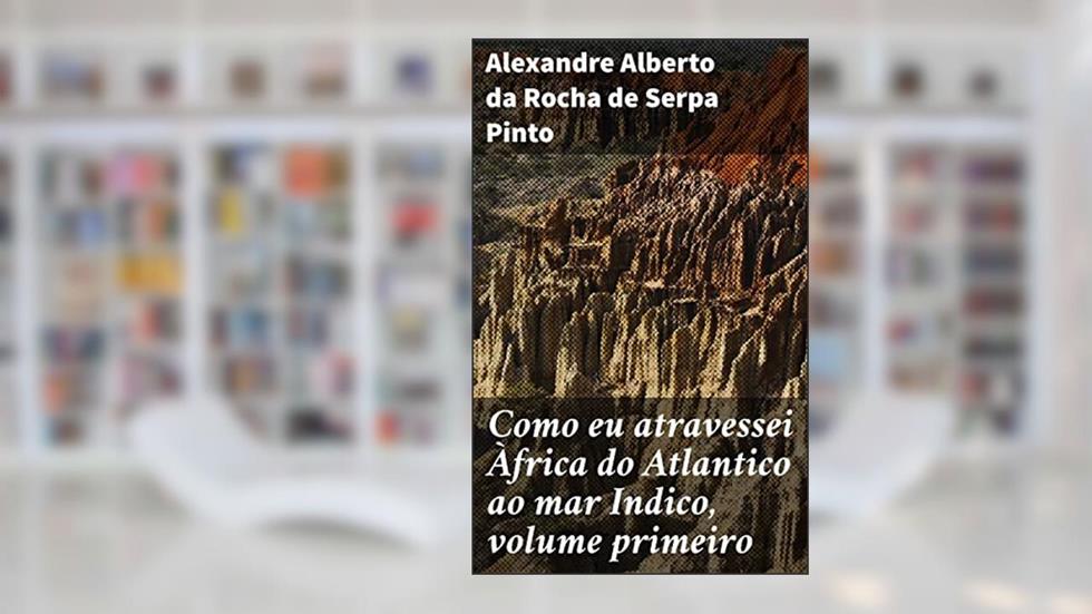 Como eu atravessei Àfrica do Atlantico ao mar Indico, volume primeiro: Aventuras na Exploração da África: Uma Jornada Épica por Terra Inexplorada, do autor Alexandre Alberto da Rocha de Serpa Pinto