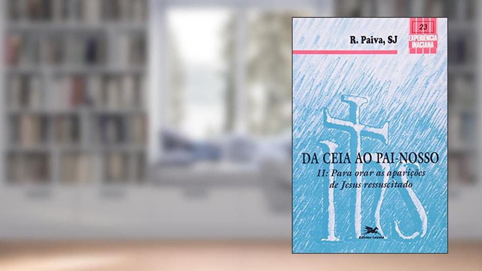 Da Ceia ao Pai-nosso. Para Orar as Aparições de Jesus Ressuscitado - Volume II. Coleção Experiência Inaciana, do autor Raul Paiva