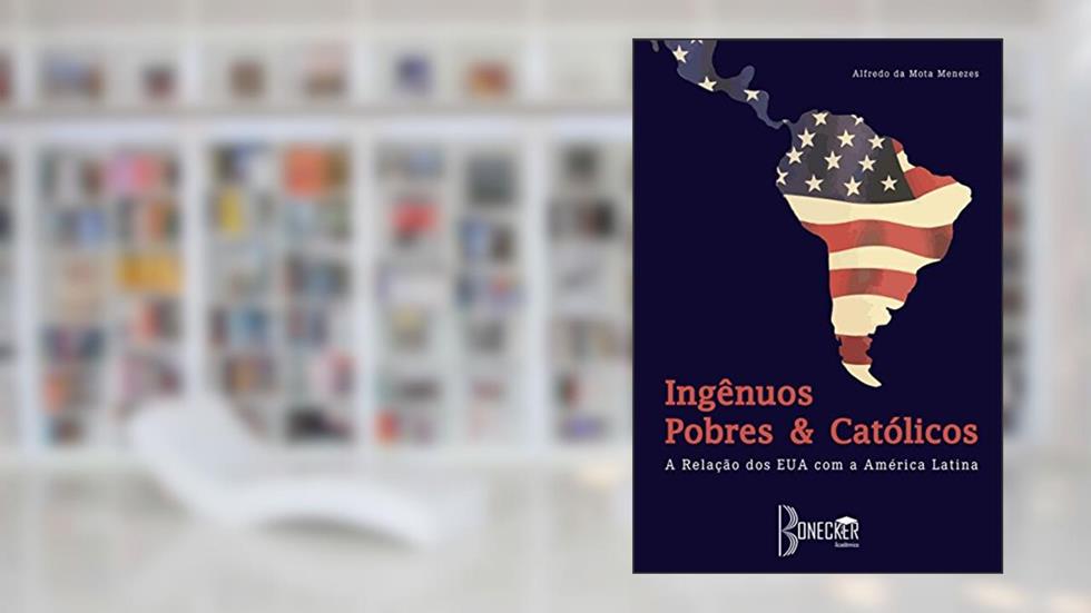 Ingênuos, Pobres e Católicos: A Relação dos EUA com a América Latina, do autor Alfredo da Mota Menezes