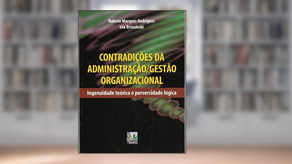 Contradições da Administração, Gestão Organizacional. Ingenuidade Teórica e Perversidade Lógica, do autor Iria Brzezinski