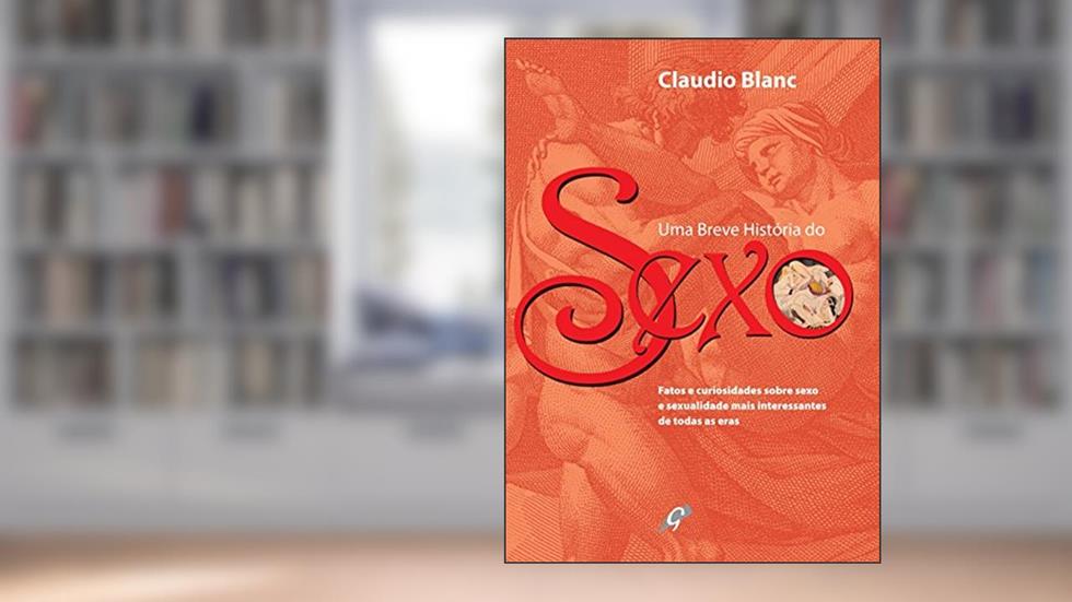 Uma breve história do sexo: fatos e curiosidades sobre sexo e sexualidade mais interessantes de todas as eras, do autor Claudio Blanc