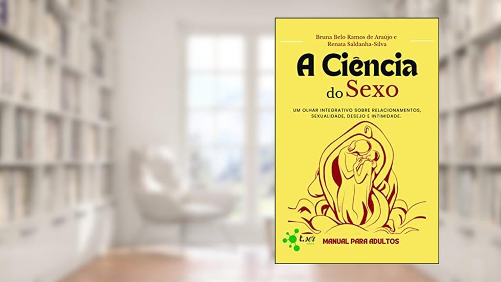 A ciência do sexo: um olhar integrativo sobre relacionamentos, sexualidade, desejo e intimidade : Manual para adultos, do autor Bruna Belo Ramos de Araújo; Renata Saldanha-Silva