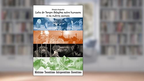 Capa de Linha do tempo: Relações entre humanos e os outros animais: Misticismo, Teocentrismo, Antropocentrismo, Biocentrismo, do autor Sérgio Augusto