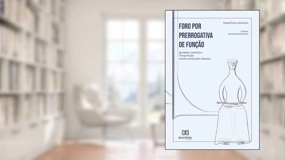 Foro por prerrogativa de função: igualdade, república e interpretação constitucional pelos tribunais, do autor Felipe Pereira Maroubo