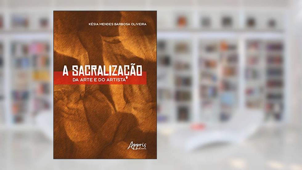 A sacralização da arte e do artista, do autor Késia Mendes Barbosa