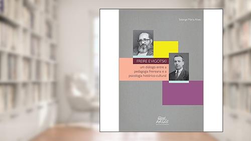 Freire e Vigotski: um Diálogo Entre a Pedagogia Freireana e a Psicologia Histórico-Cultural, do autor Solange Maria Alves