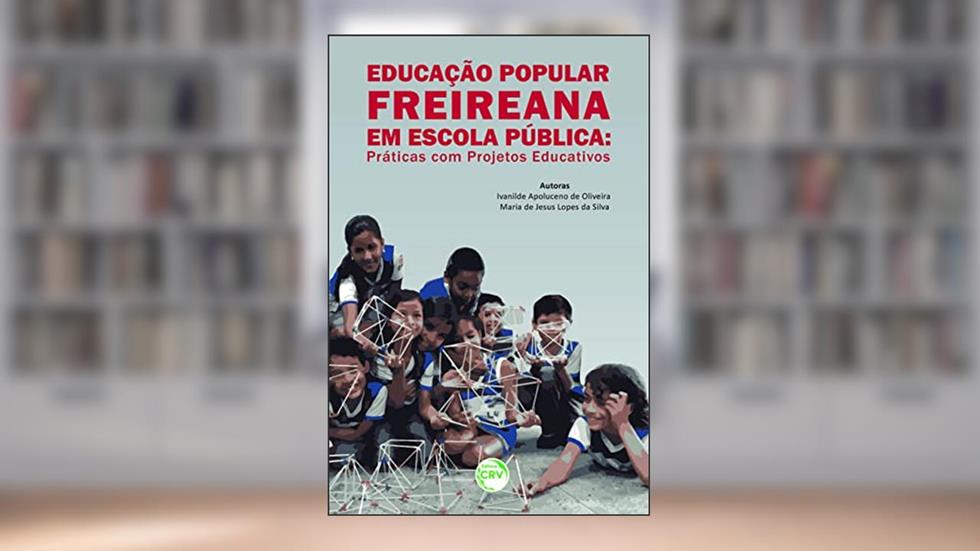 Educação popular freireana em escola pública: práticas com projetos educativos, do autor Ivanilde Apoluceno Oliveira; Maria de Jesus Lopes da Silva