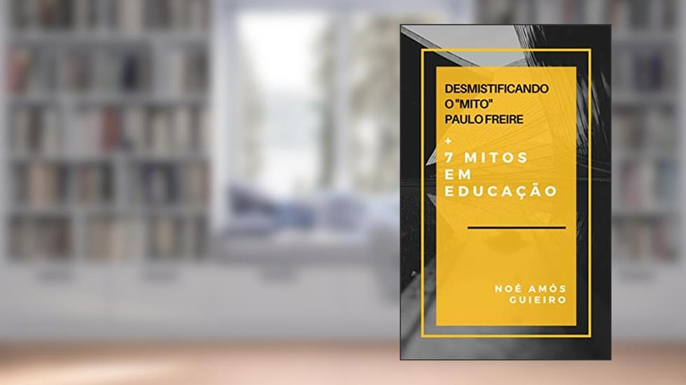 Desmistificando o "Mito" Paulo Freire e mais sete mitos em educação: Uma crítica à abordagem esquerdista que orienta os temas da educação, do autor Noé Amós Guieiro