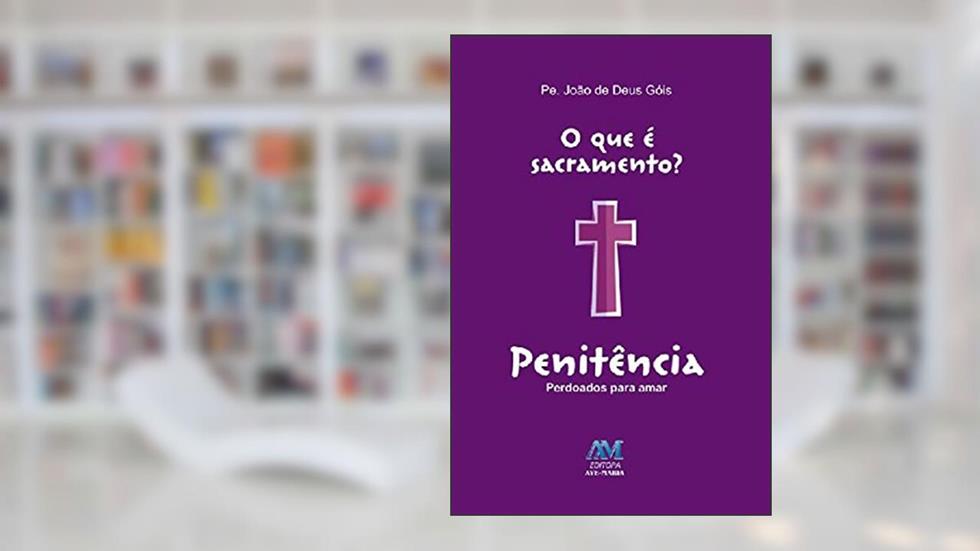 O que é sacramento? - Penitência: Perdoados para amar, do autor João de Deus Góis