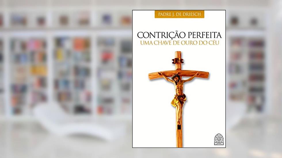 CONTRIÇÃO PERFEITA: UMA CHAVE DE OURO DO CÉU, do autor PADRE J. DE DRIESCH